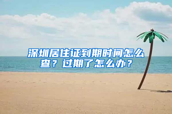 深圳居住證到期時(shí)間怎么查？過期了怎么辦？