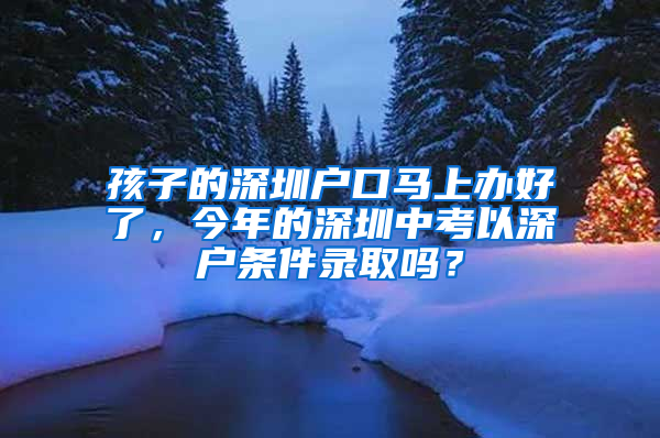 孩子的深圳戶口馬上辦好了，今年的深圳中考以深戶條件錄取嗎？