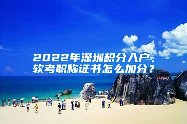 2022年深圳積分入戶，軟考職稱證書怎么加分？