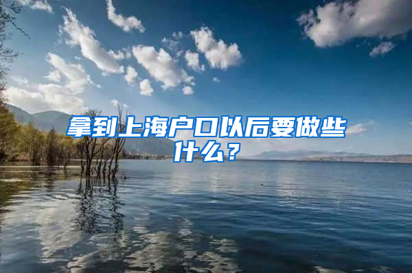 拿到上海戶口以后要做些什么？