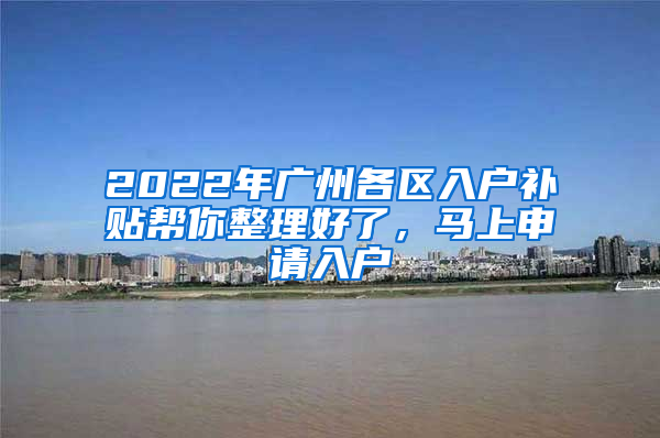 2022年廣州各區(qū)入戶補(bǔ)貼幫你整理好了，馬上申請(qǐng)入戶