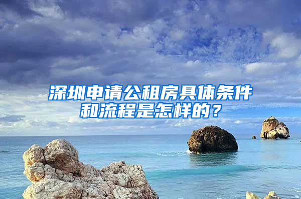 深圳申請公租房具體條件和流程是怎樣的？