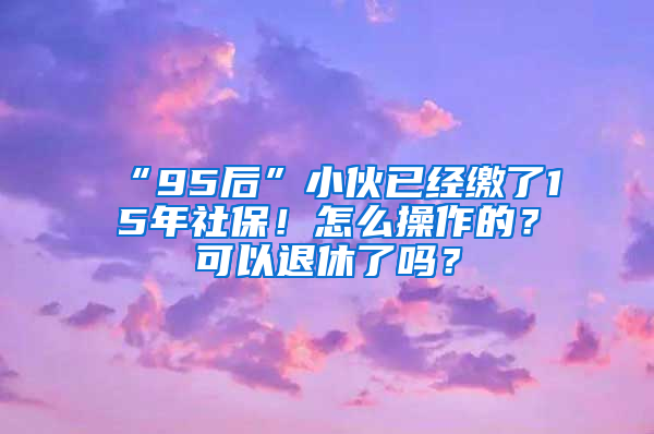 “95后”小伙已經(jīng)繳了15年社保！怎么操作的？可以退休了嗎？