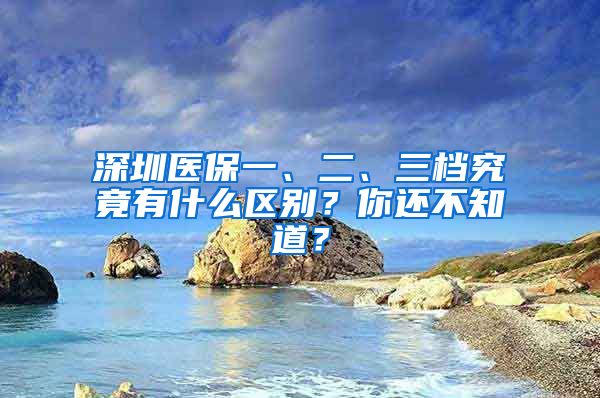 深圳醫(yī)保一、二、三檔究竟有什么區(qū)別？你還不知道？