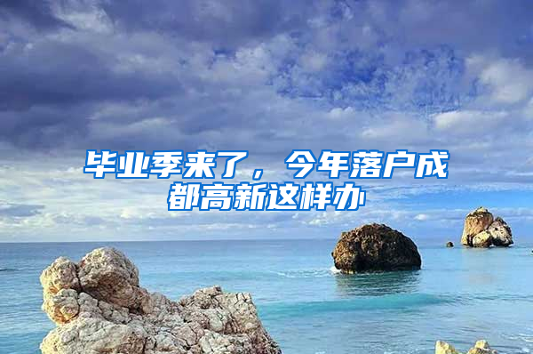 畢業(yè)季來了，今年落戶成都高新這樣辦→