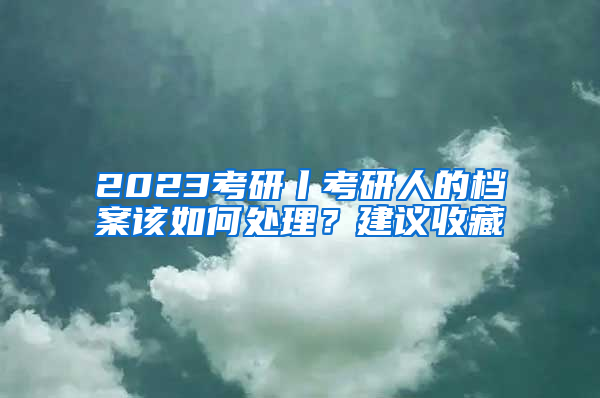 2023考研丨考研人的檔案該如何處理？建議收藏