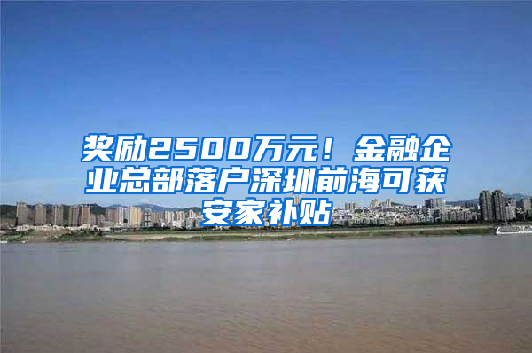 獎勵2500萬元！金融企業(yè)總部落戶深圳前?？色@安家補(bǔ)貼