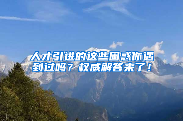 人才引進(jìn)的這些困惑你遇到過(guò)嗎？權(quán)威解答來(lái)了！