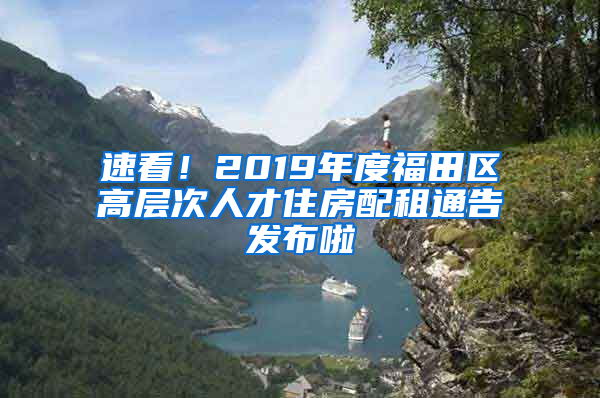 速看！2019年度福田區(qū)高層次人才住房配租通告發(fā)布啦