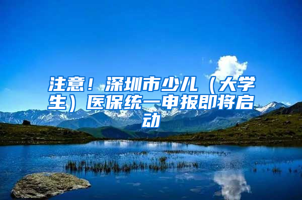 注意！深圳市少兒（大學(xué)生）醫(yī)保統(tǒng)一申報即將啟動