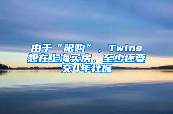 由于“限購(gòu)”，Twins想在上海買房，至少還要交4年社保