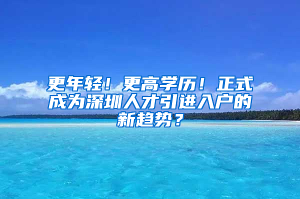 更年輕！更高學(xué)歷！正式成為深圳人才引進(jìn)入戶(hù)的新趨勢(shì)？