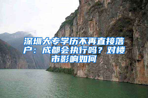 深圳大專學(xué)歷不再直接落戶：成都會執(zhí)行嗎？對樓市影響如何