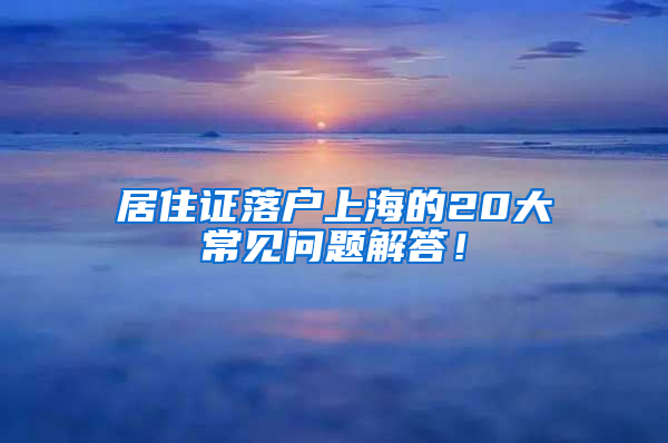 居住證落戶上海的20大常見問題解答！