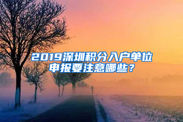 2019深圳積分入戶單位申報要注意哪些？