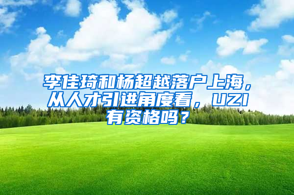 李佳琦和楊超越落戶上海，從人才引進(jìn)角度看，UZI有資格嗎？