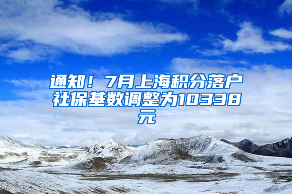 通知！7月上海積分落戶社?；鶖?shù)調(diào)整為10338元