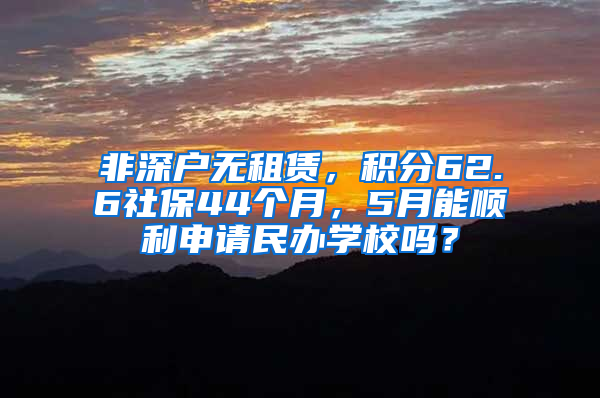 非深戶無租賃，積分62.6社保44個月，5月能順利申請民辦學校嗎？