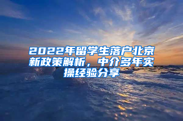 2022年留學(xué)生落戶北京新政策解析，中介多年實(shí)操經(jīng)驗(yàn)分享