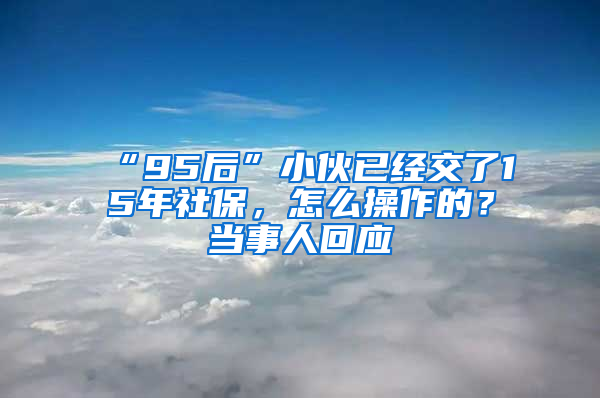 “95后”小伙已經(jīng)交了15年社保，怎么操作的？當(dāng)事人回應(yīng)