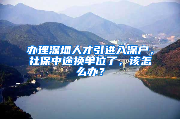 辦理深圳人才引進(jìn)入深戶，社保中途換單位了，該怎么辦？