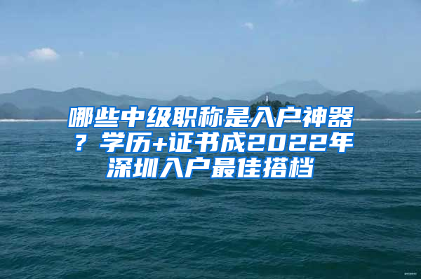 哪些中級(jí)職稱(chēng)是入戶(hù)神器？學(xué)歷+證書(shū)成2022年深圳入戶(hù)最佳搭檔