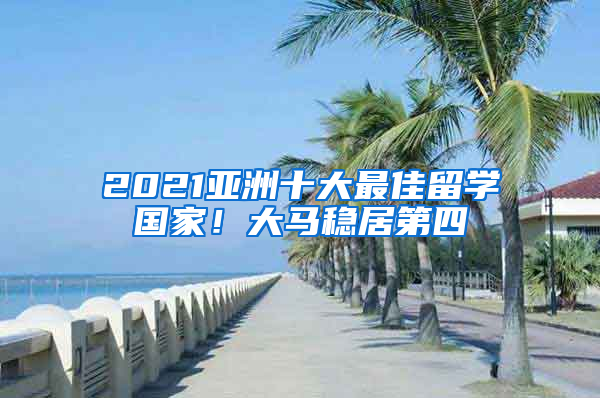 2021亞洲十大最佳留學(xué)國家！大馬穩(wěn)居第四