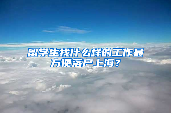 留學(xué)生找什么樣的工作最方便落戶上海？