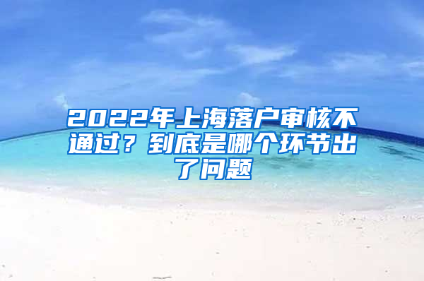 2022年上海落戶審核不通過？到底是哪個環(huán)節(jié)出了問題