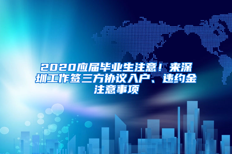 2020應(yīng)屆畢業(yè)生注意！來深圳工作簽三方協(xié)議入戶、違約金注意事項(xiàng)