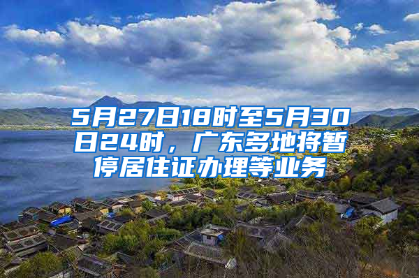 5月27日18時(shí)至5月30日24時(shí)，廣東多地將暫停居住證辦理等業(yè)務(wù)