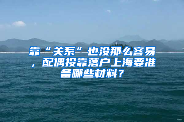 靠“關(guān)系”也沒那么容易，配偶投靠落戶上海要準備哪些材料？