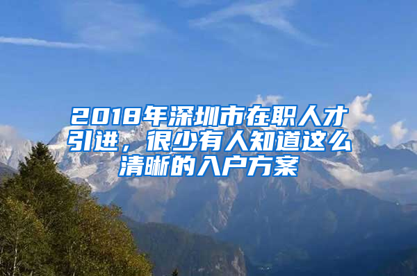 2018年深圳市在職人才引進(jìn)，很少有人知道這么清晰的入戶方案