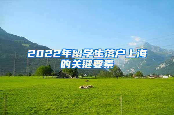 2022年留學(xué)生落戶上海的關(guān)鍵要素