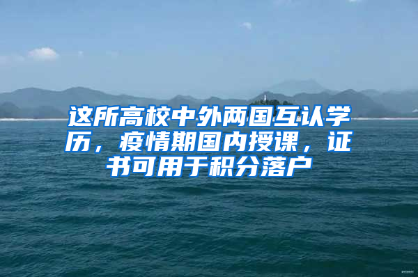 這所高校中外兩國互認(rèn)學(xué)歷，疫情期國內(nèi)授課，證書可用于積分落戶