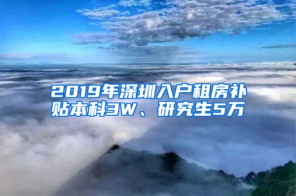 2019年深圳入戶租房補(bǔ)貼本科3W、研究生5萬