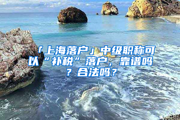 「上海落戶」中級(jí)職稱可以“補(bǔ)稅”落戶，靠譜嗎？合法嗎？