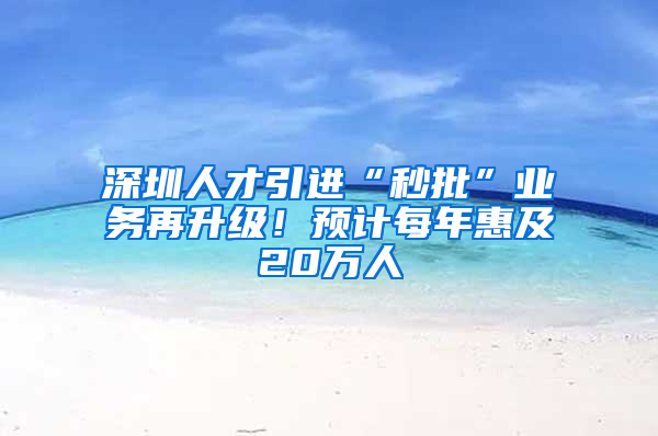 深圳人才引進(jìn)“秒批”業(yè)務(wù)再升級！預(yù)計每年惠及20萬人