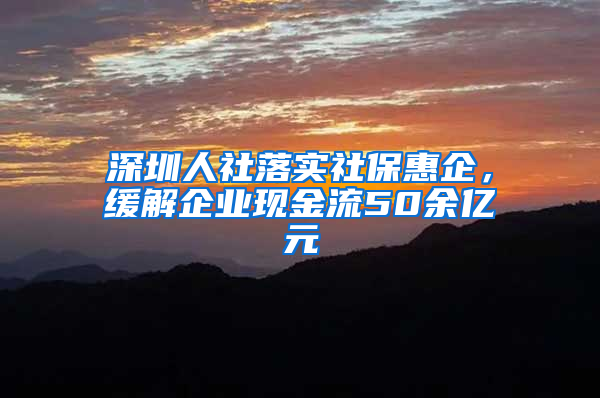 深圳人社落實(shí)社?；萜?，緩解企業(yè)現(xiàn)金流50余億元