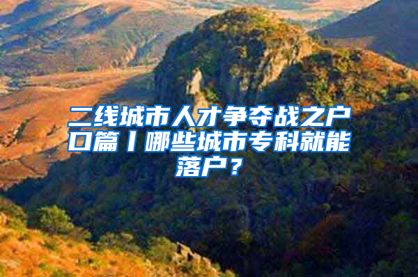 二線城市人才爭奪戰(zhàn)之戶口篇丨哪些城市專科就能落戶？