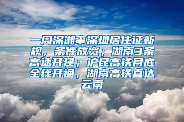 一周深湘事深圳居住證新規(guī)，條件放寬；湖南3條高速開(kāi)建；滬昆高鐵月底全線(xiàn)開(kāi)通，湖南高鐵直達(dá)云南