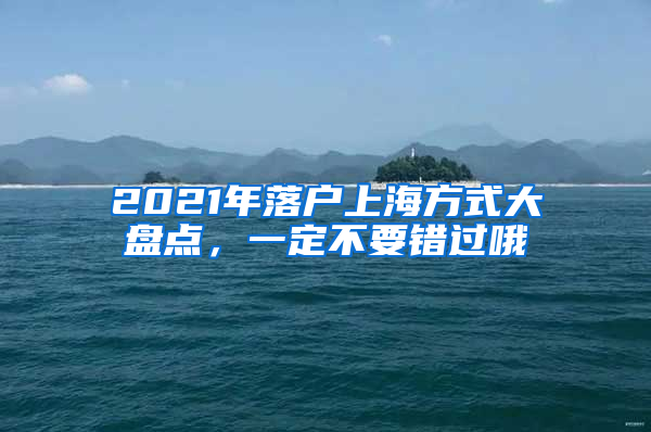 2021年落戶上海方式大盤點(diǎn)，一定不要錯(cuò)過哦