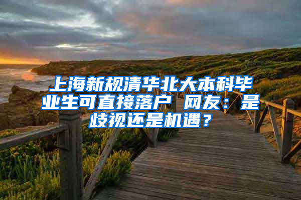 上海新規(guī)清華北大本科畢業(yè)生可直接落戶 網(wǎng)友：是歧視還是機遇？