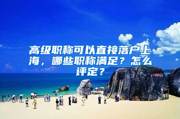 高級職稱可以直接落戶上海，哪些職稱滿足？怎么評定？