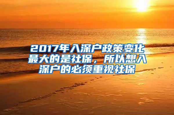 2017年入深戶政策變化最大的是社保，所以想入深戶的必須重視社保