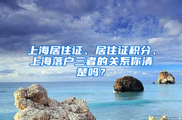 上海居住證、居住證積分、上海落戶三者的關(guān)系你清楚嗎？