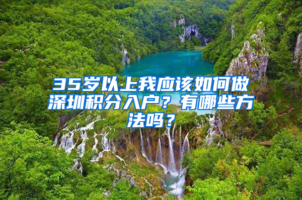 35歲以上我應(yīng)該如何做深圳積分入戶？有哪些方法嗎？