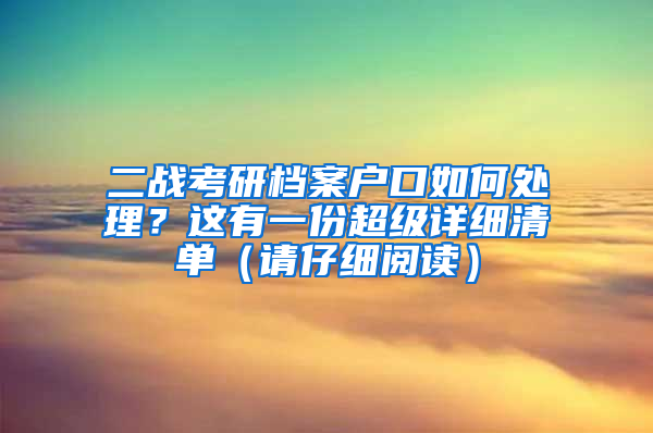 二戰(zhàn)考研檔案戶口如何處理？這有一份超級詳細清單（請仔細閱讀）