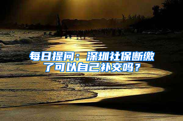 每日提問：深圳社保斷繳了可以自己補交嗎？