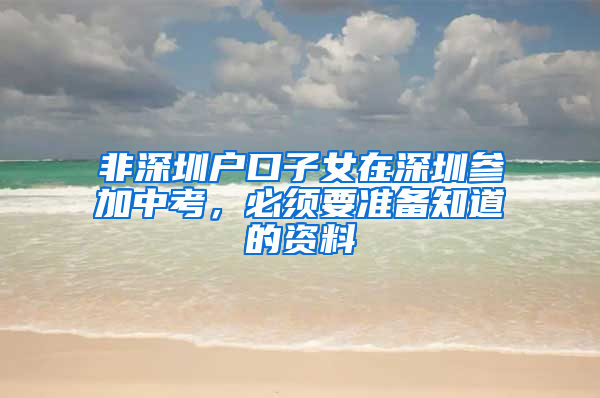 非深圳戶口子女在深圳參加中考，必須要準備知道的資料